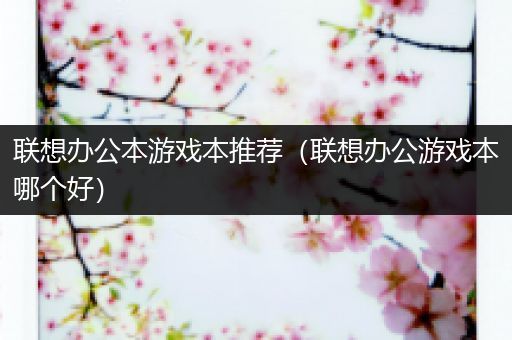 联想办公本游戏本推荐（联想办公游戏本哪个好）