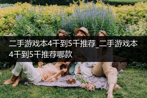 二手游戏本4千到5千推荐_二手游戏本4千到5千推荐哪款