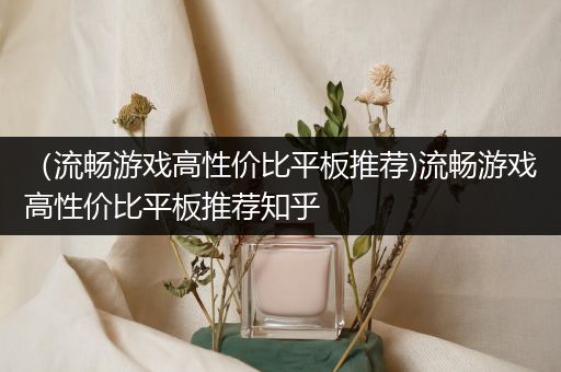 （流畅游戏高性价比平板推荐)流畅游戏高性价比平板推荐知乎