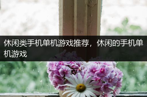 休闲类手机单机游戏推荐，休闲的手机单机游戏