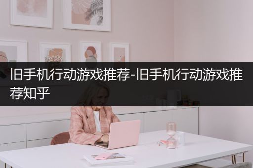 旧手机行动游戏推荐-旧手机行动游戏推荐知乎