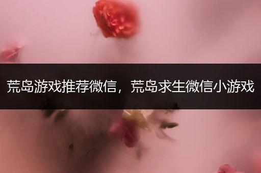 荒岛游戏推荐微信，荒岛求生微信小游戏