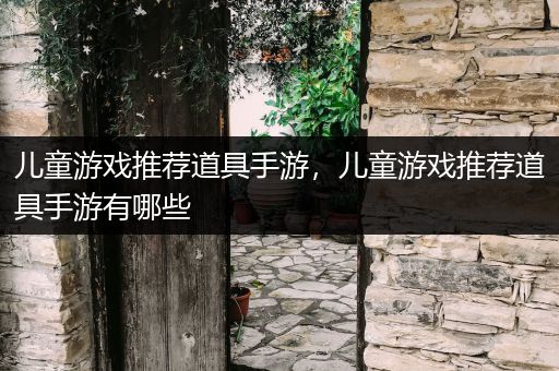 儿童游戏推荐道具手游，儿童游戏推荐道具手游有哪些
