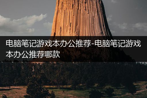 电脑笔记游戏本办公推荐-电脑笔记游戏本办公推荐哪款