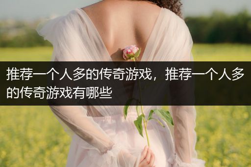 推荐一个人多的传奇游戏，推荐一个人多的传奇游戏有哪些