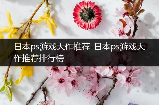 日本ps游戏大作推荐-日本ps游戏大作推荐排行榜