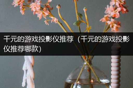 千元的游戏投影仪推荐（千元的游戏投影仪推荐哪款）