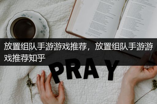 放置组队手游游戏推荐，放置组队手游游戏推荐知乎