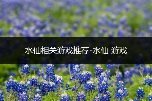 水仙相关游戏推荐-水仙 游戏