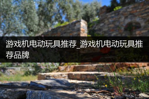游戏机电动玩具推荐_游戏机电动玩具推荐品牌