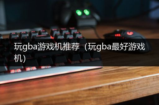 玩gba游戏机推荐（玩gba最好游戏机）