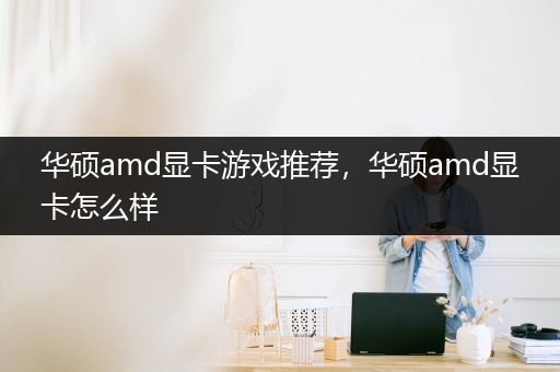 华硕amd显卡游戏推荐，华硕amd显卡怎么样