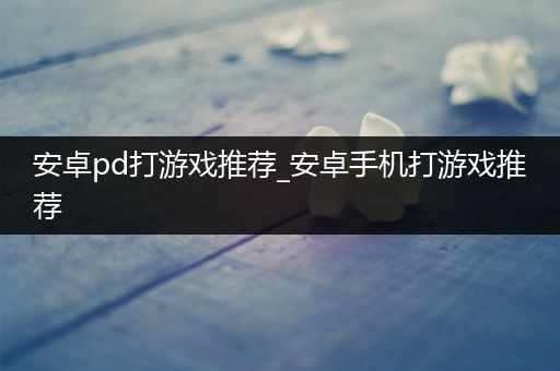 安卓pd打游戏推荐_安卓手机打游戏推荐