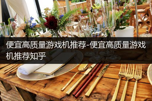 便宜高质量游戏机推荐-便宜高质量游戏机推荐知乎