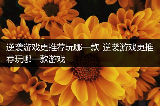 逆袭游戏更推荐玩哪一款_逆袭游戏更推荐玩哪一款游戏