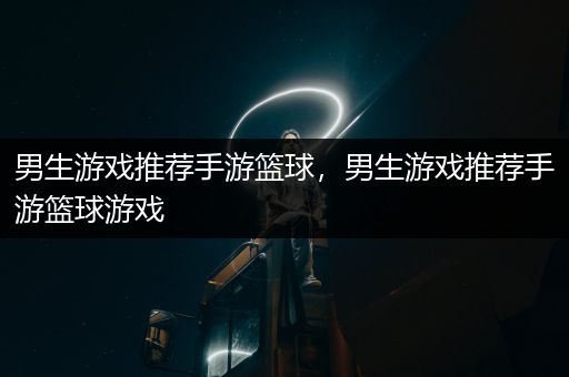 男生游戏推荐手游篮球，男生游戏推荐手游篮球游戏