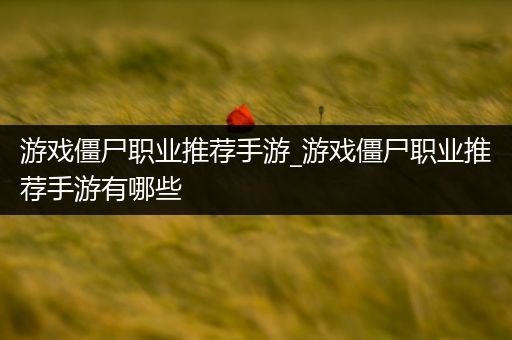 游戏僵尸职业推荐手游_游戏僵尸职业推荐手游有哪些