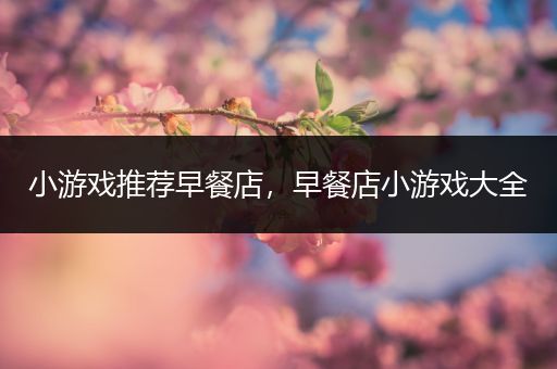 小游戏推荐早餐店，早餐店小游戏大全
