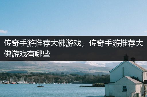 传奇手游推荐大佛游戏，传奇手游推荐大佛游戏有哪些