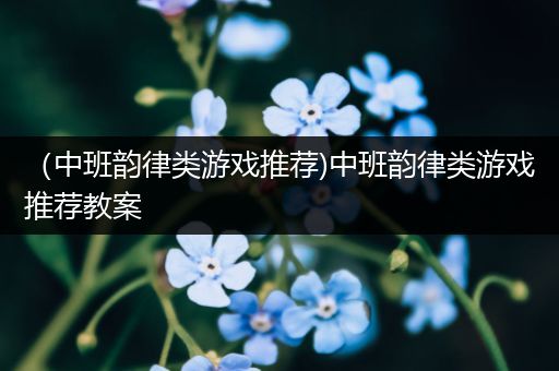 （中班韵律类游戏推荐)中班韵律类游戏推荐教案