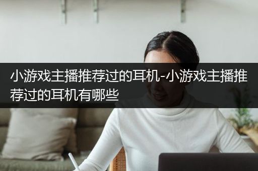 小游戏主播推荐过的耳机-小游戏主播推荐过的耳机有哪些