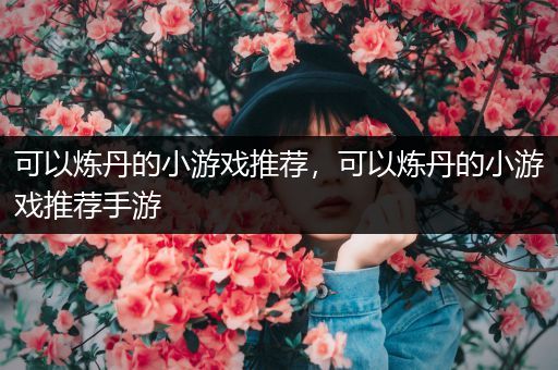 可以炼丹的小游戏推荐，可以炼丹的小游戏推荐手游