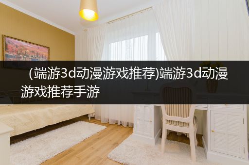 （端游3d动漫游戏推荐)端游3d动漫游戏推荐手游