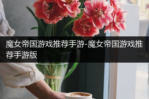 魔女帝国游戏推荐手游-魔女帝国游戏推荐手游版