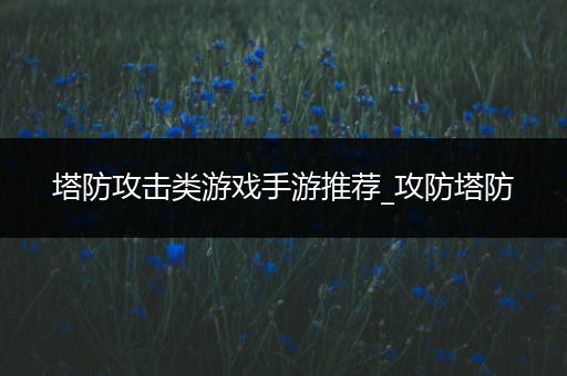 塔防攻击类游戏手游推荐_攻防塔防