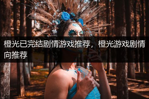 橙光已完结剧情游戏推荐，橙光游戏剧情向推荐