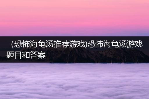（恐怖海龟汤推荐游戏)恐怖海龟汤游戏题目和答案