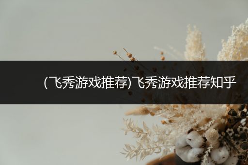 （飞秀游戏推荐)飞秀游戏推荐知乎