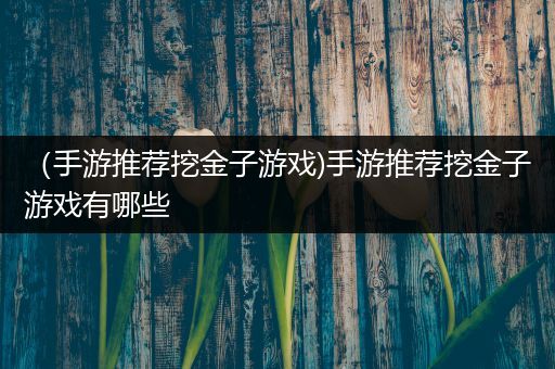（手游推荐挖金子游戏)手游推荐挖金子游戏有哪些