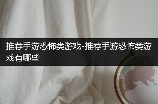 推荐手游恐怖类游戏-推荐手游恐怖类游戏有哪些