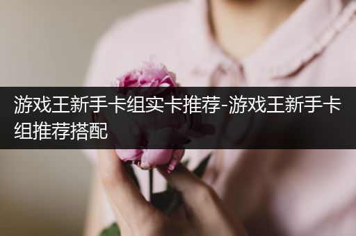 游戏王新手卡组实卡推荐-游戏王新手卡组推荐搭配