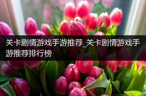 关卡剧情游戏手游推荐_关卡剧情游戏手游推荐排行榜