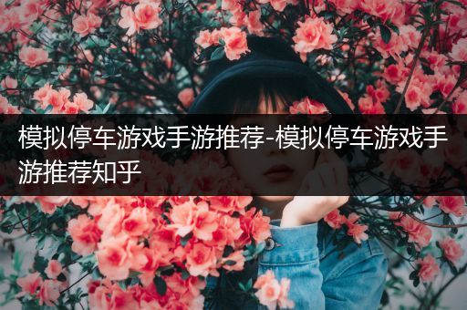 模拟停车游戏手游推荐-模拟停车游戏手游推荐知乎