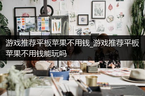 游戏推荐平板苹果不用钱_游戏推荐平板苹果不用钱能玩吗