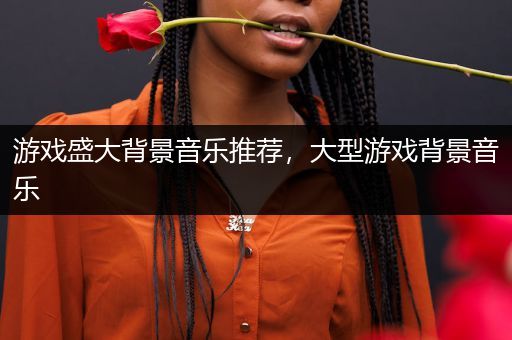 游戏盛大背景音乐推荐，大型游戏背景音乐