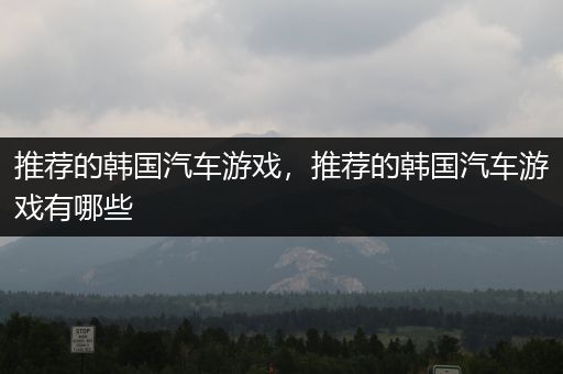 推荐的韩国汽车游戏，推荐的韩国汽车游戏有哪些