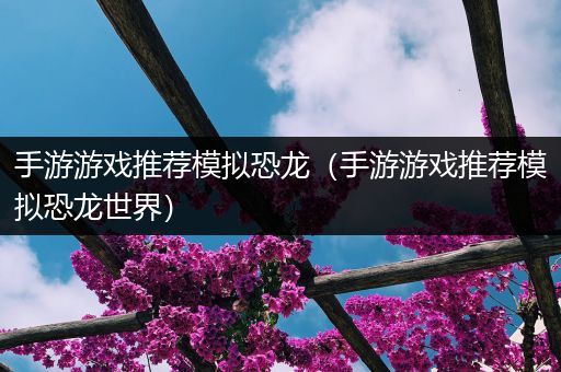 手游游戏推荐模拟恐龙（手游游戏推荐模拟恐龙世界）