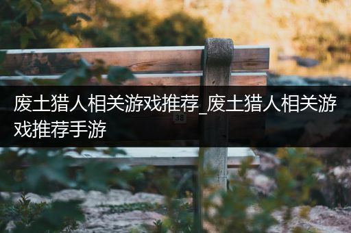 废土猎人相关游戏推荐_废土猎人相关游戏推荐手游