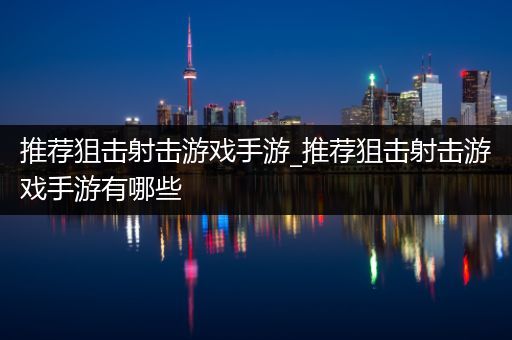 推荐狙击射击游戏手游_推荐狙击射击游戏手游有哪些