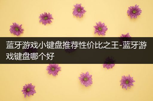 蓝牙游戏小键盘推荐性价比之王-蓝牙游戏键盘哪个好