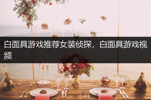 白面具游戏推荐女装侦探，白面具游戏视频