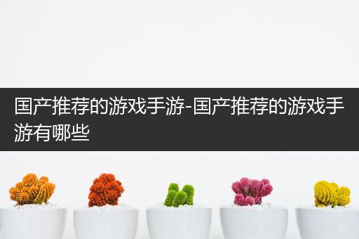 国产推荐的游戏手游-国产推荐的游戏手游有哪些