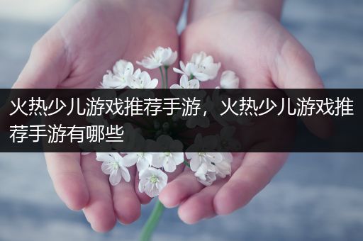 火热少儿游戏推荐手游，火热少儿游戏推荐手游有哪些