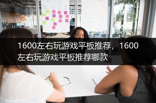 1600左右玩游戏平板推荐，1600左右玩游戏平板推荐哪款