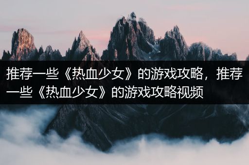 推荐一些《热血少女》的游戏攻略，推荐一些《热血少女》的游戏攻略视频