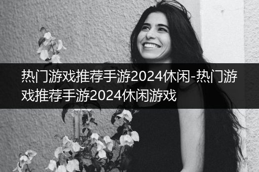 热门游戏推荐手游2024休闲-热门游戏推荐手游2024休闲游戏